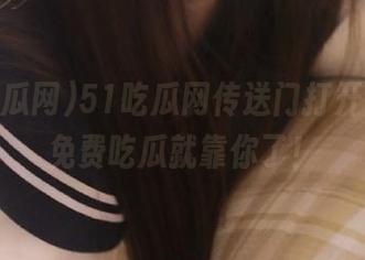 51吃瓜网传送门打开，全网免费吃瓜就靠你了！