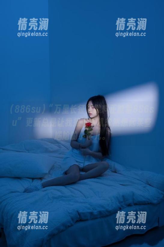 886su “万里长征篇黑料正能量886su”更新总是让我捧着手机忽然想起某些尴尬的小事儿。