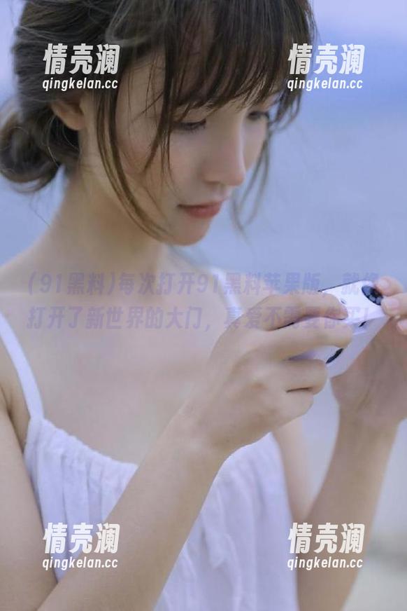 每次打开91黑料苹果版，就像打开了新世界的大门，真爱不需要你买！