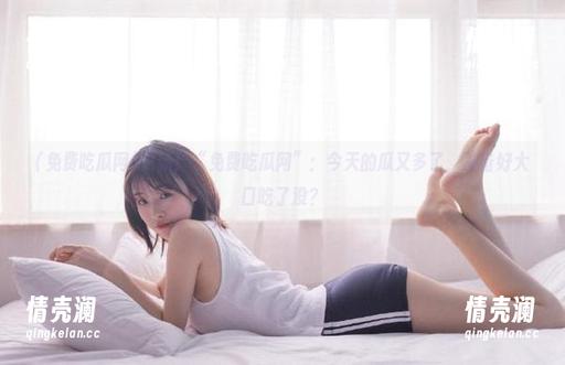 更新！“免费吃瓜网”：今天的瓜又多了，准备好大口吃了没？
