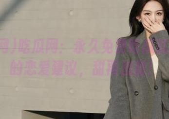 吃瓜网：永久免费吃瓜就像我给的恋爱建议，甜再加甜！
